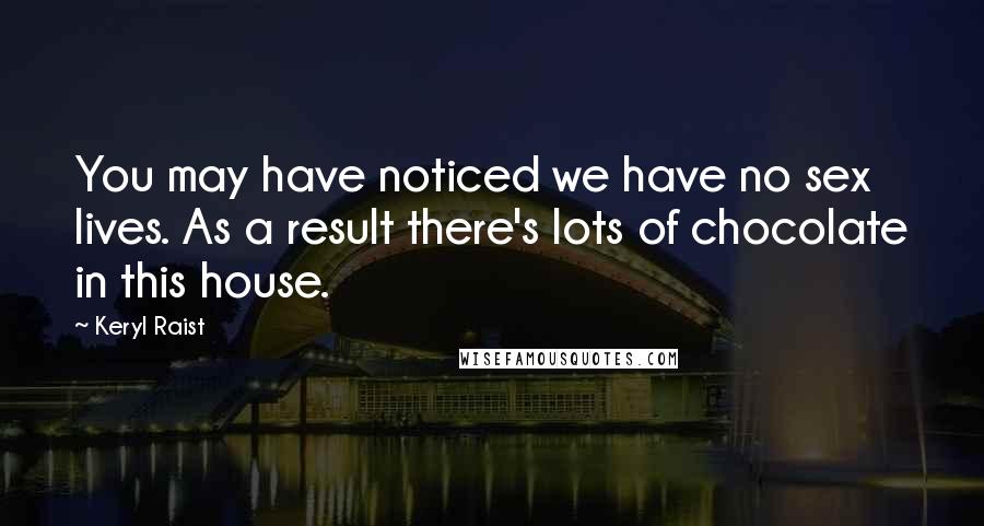 Keryl Raist Quotes: You may have noticed we have no sex lives. As a result there's lots of chocolate in this house.