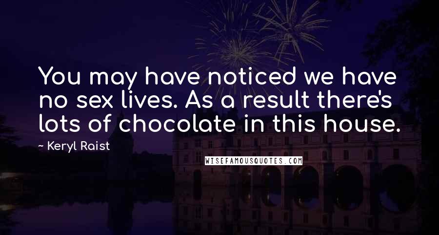 Keryl Raist Quotes: You may have noticed we have no sex lives. As a result there's lots of chocolate in this house.