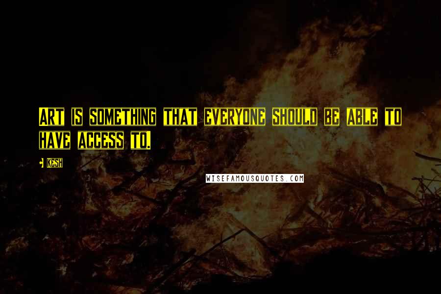 Kesh Quotes: Art is something that everyone should be able to have access to.