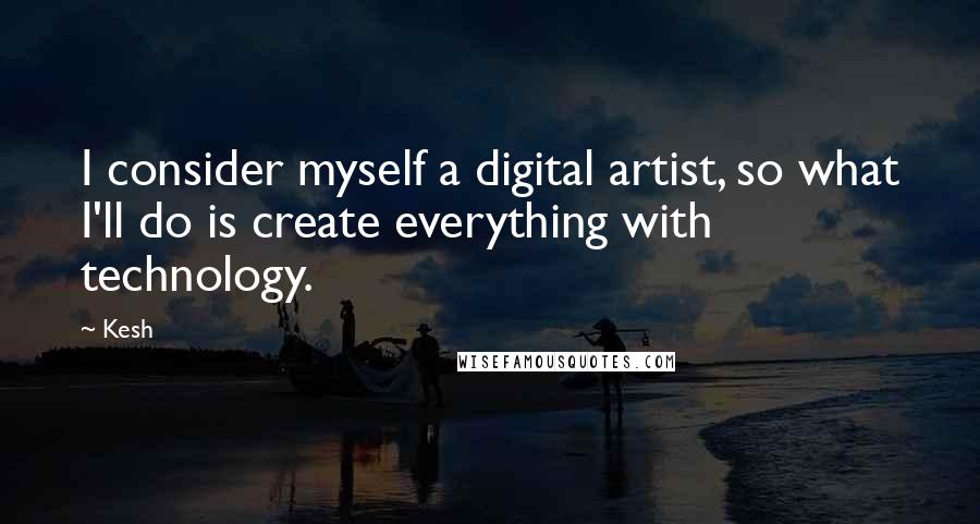 Kesh Quotes: I consider myself a digital artist, so what I'll do is create everything with technology.