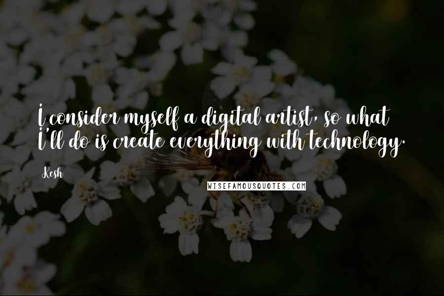 Kesh Quotes: I consider myself a digital artist, so what I'll do is create everything with technology.
