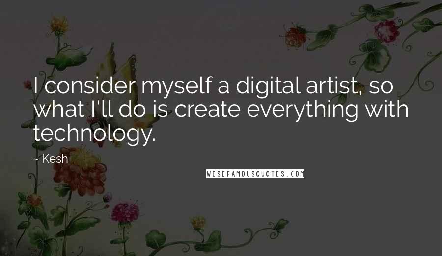 Kesh Quotes: I consider myself a digital artist, so what I'll do is create everything with technology.