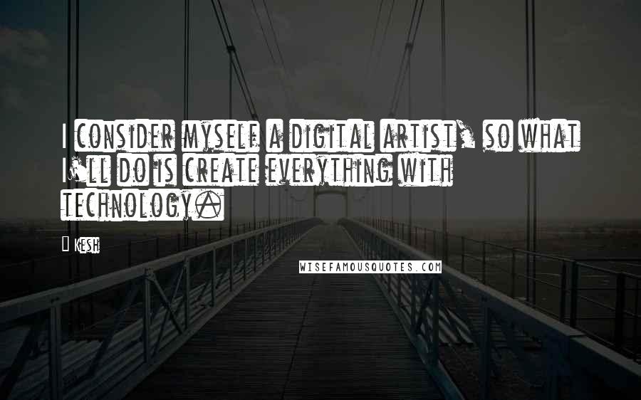 Kesh Quotes: I consider myself a digital artist, so what I'll do is create everything with technology.