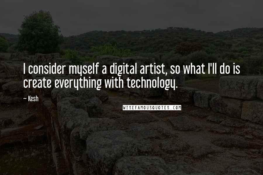 Kesh Quotes: I consider myself a digital artist, so what I'll do is create everything with technology.