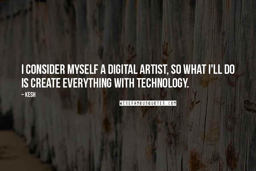 Kesh Quotes: I consider myself a digital artist, so what I'll do is create everything with technology.