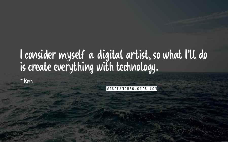 Kesh Quotes: I consider myself a digital artist, so what I'll do is create everything with technology.