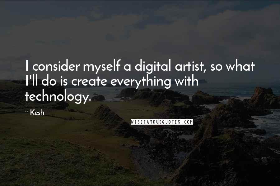 Kesh Quotes: I consider myself a digital artist, so what I'll do is create everything with technology.