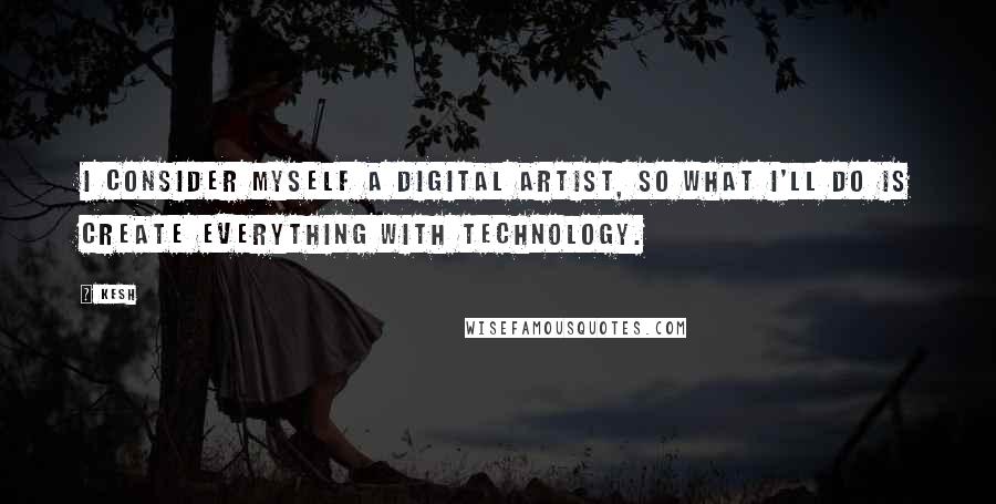 Kesh Quotes: I consider myself a digital artist, so what I'll do is create everything with technology.