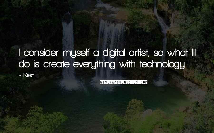 Kesh Quotes: I consider myself a digital artist, so what I'll do is create everything with technology.
