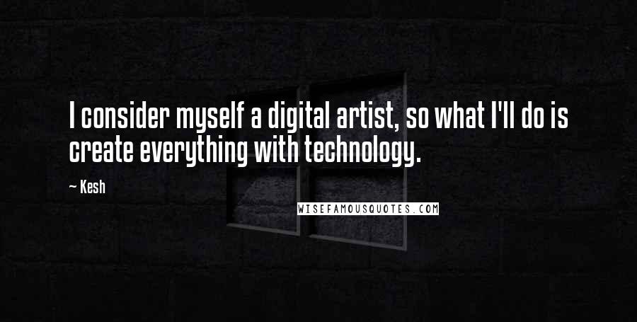 Kesh Quotes: I consider myself a digital artist, so what I'll do is create everything with technology.