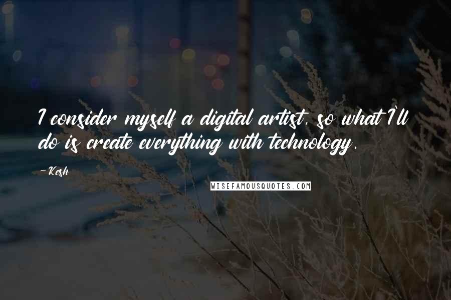 Kesh Quotes: I consider myself a digital artist, so what I'll do is create everything with technology.
