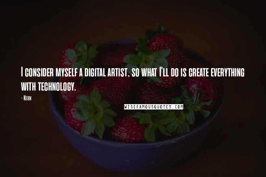 Kesh Quotes: I consider myself a digital artist, so what I'll do is create everything with technology.