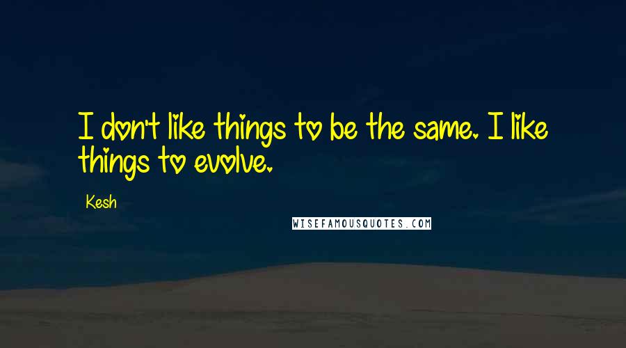 Kesh Quotes: I don't like things to be the same. I like things to evolve.