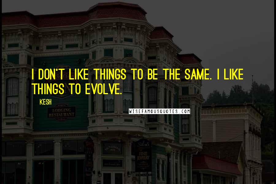 Kesh Quotes: I don't like things to be the same. I like things to evolve.