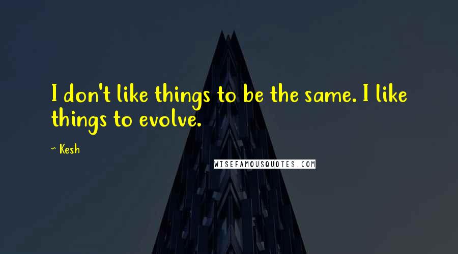 Kesh Quotes: I don't like things to be the same. I like things to evolve.