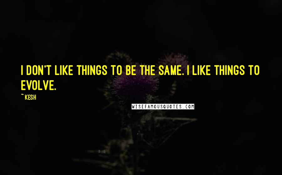 Kesh Quotes: I don't like things to be the same. I like things to evolve.