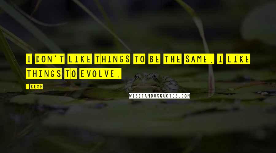 Kesh Quotes: I don't like things to be the same. I like things to evolve.