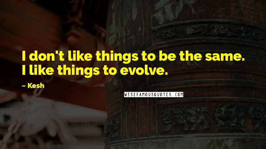 Kesh Quotes: I don't like things to be the same. I like things to evolve.