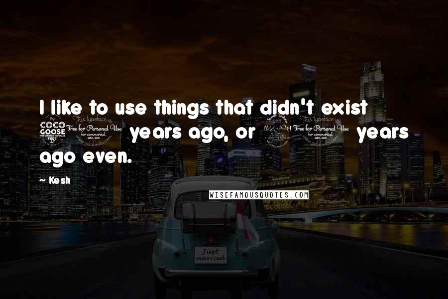 Kesh Quotes: I like to use things that didn't exist 50 years ago, or 20 years ago even.