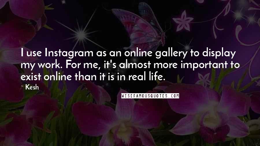 Kesh Quotes: I use Instagram as an online gallery to display my work. For me, it's almost more important to exist online than it is in real life.