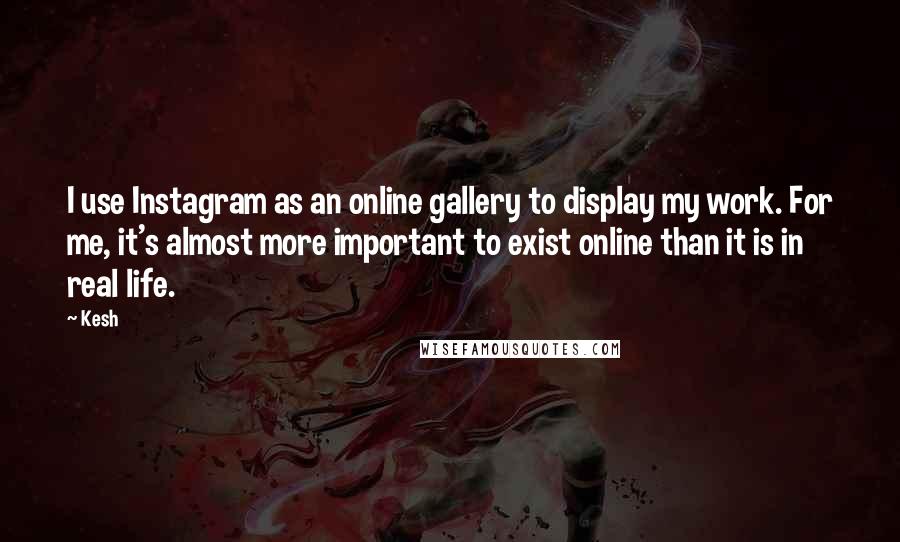 Kesh Quotes: I use Instagram as an online gallery to display my work. For me, it's almost more important to exist online than it is in real life.