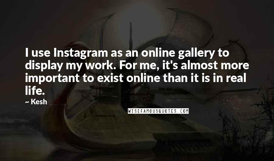 Kesh Quotes: I use Instagram as an online gallery to display my work. For me, it's almost more important to exist online than it is in real life.