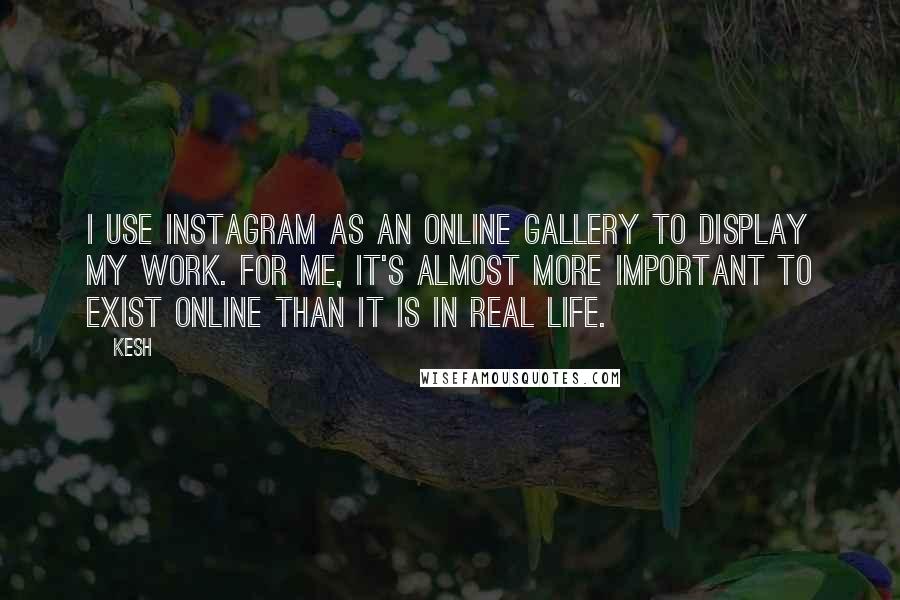 Kesh Quotes: I use Instagram as an online gallery to display my work. For me, it's almost more important to exist online than it is in real life.