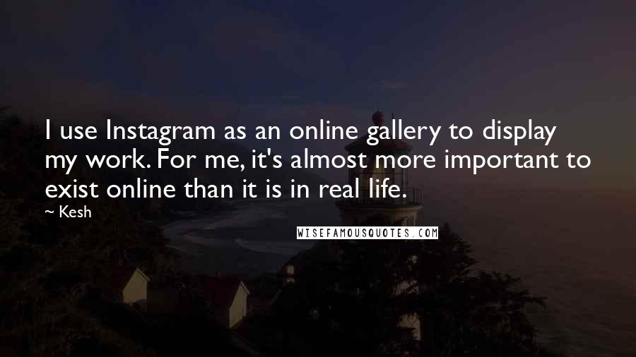 Kesh Quotes: I use Instagram as an online gallery to display my work. For me, it's almost more important to exist online than it is in real life.