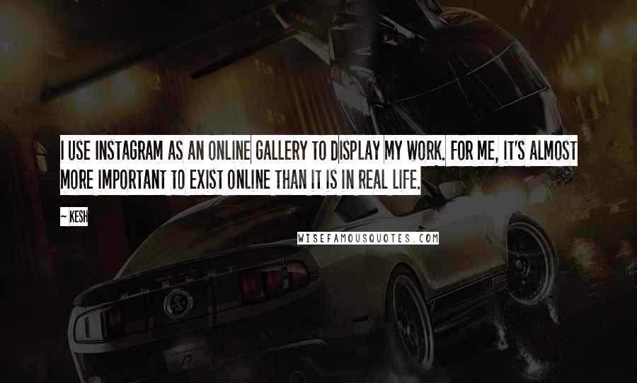 Kesh Quotes: I use Instagram as an online gallery to display my work. For me, it's almost more important to exist online than it is in real life.