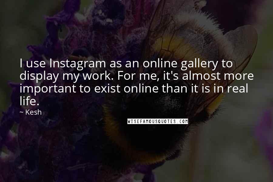 Kesh Quotes: I use Instagram as an online gallery to display my work. For me, it's almost more important to exist online than it is in real life.