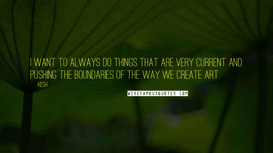 Kesh Quotes: I want to always do things that are very current and pushing the boundaries of the way we create art.