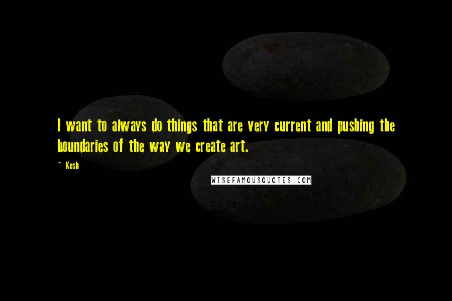 Kesh Quotes: I want to always do things that are very current and pushing the boundaries of the way we create art.