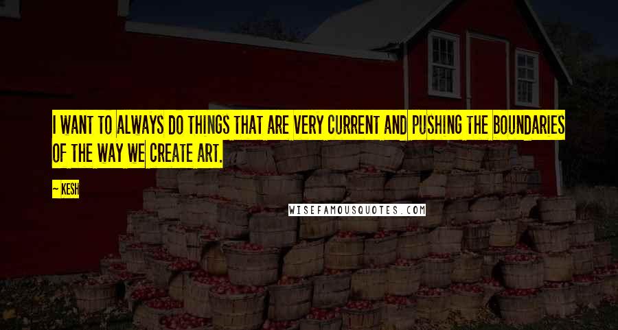 Kesh Quotes: I want to always do things that are very current and pushing the boundaries of the way we create art.