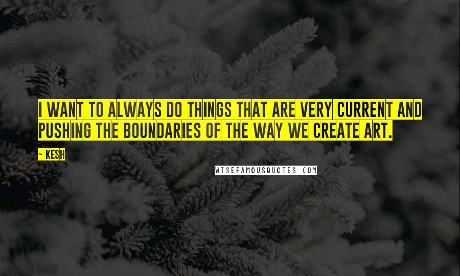 Kesh Quotes: I want to always do things that are very current and pushing the boundaries of the way we create art.