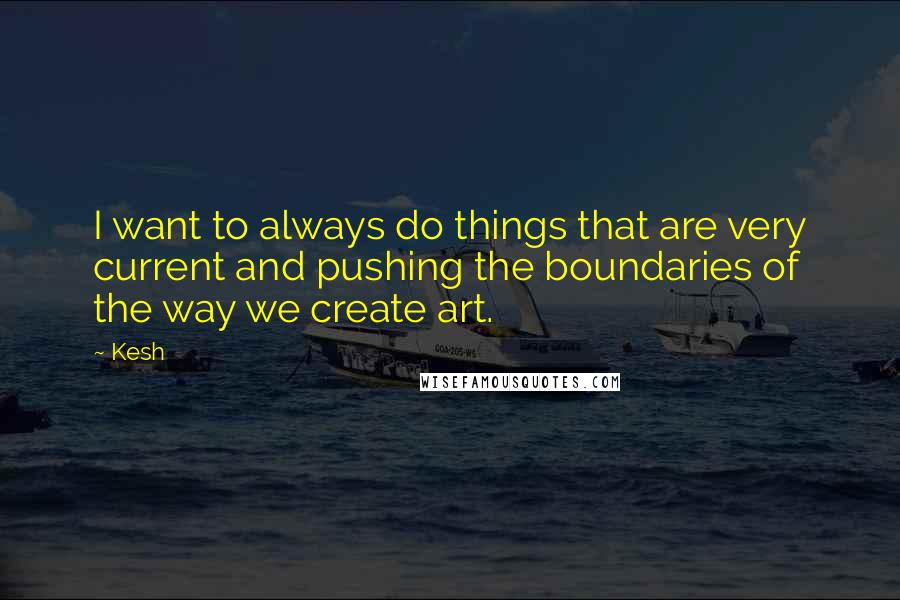 Kesh Quotes: I want to always do things that are very current and pushing the boundaries of the way we create art.