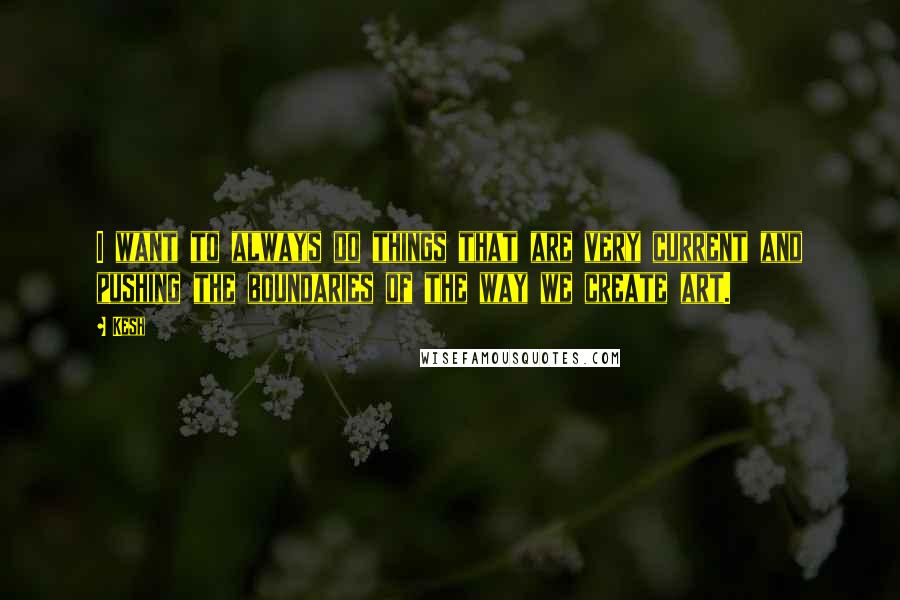 Kesh Quotes: I want to always do things that are very current and pushing the boundaries of the way we create art.