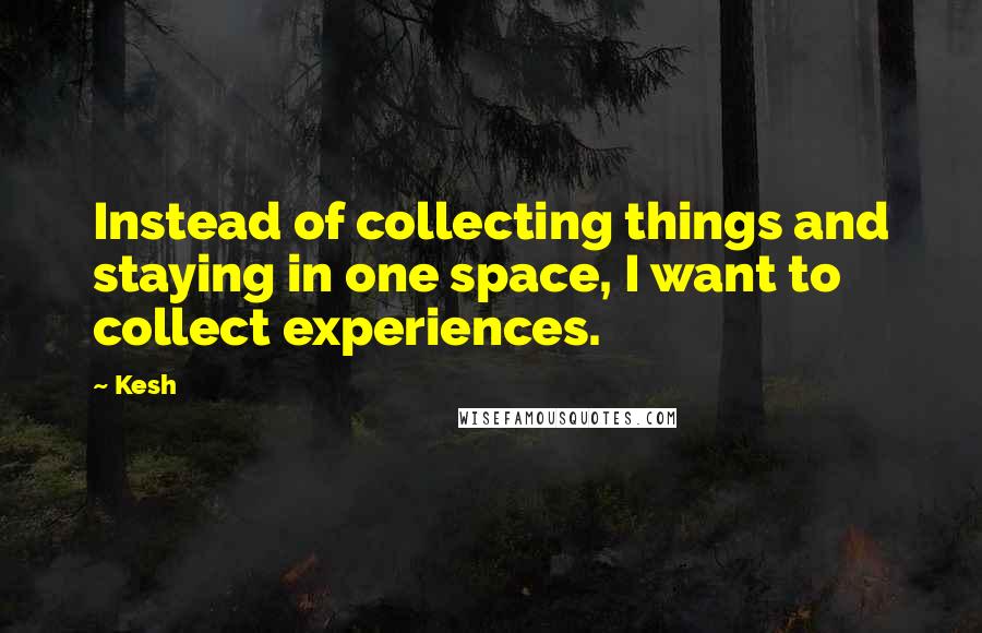 Kesh Quotes: Instead of collecting things and staying in one space, I want to collect experiences.