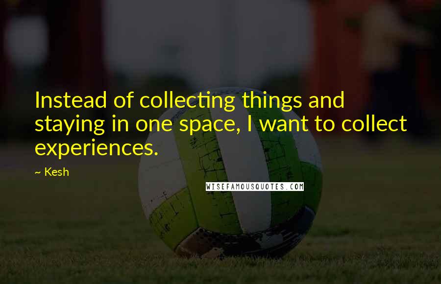 Kesh Quotes: Instead of collecting things and staying in one space, I want to collect experiences.