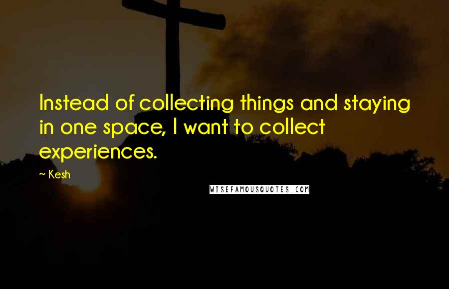 Kesh Quotes: Instead of collecting things and staying in one space, I want to collect experiences.