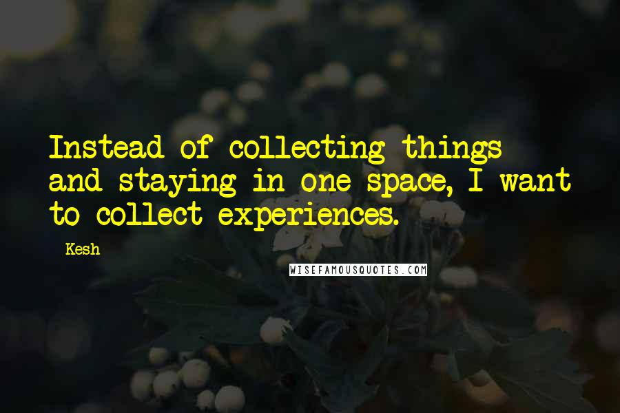 Kesh Quotes: Instead of collecting things and staying in one space, I want to collect experiences.