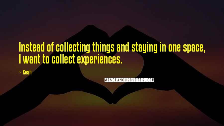 Kesh Quotes: Instead of collecting things and staying in one space, I want to collect experiences.