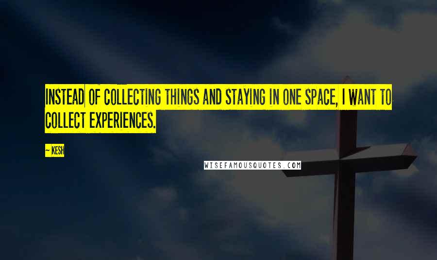 Kesh Quotes: Instead of collecting things and staying in one space, I want to collect experiences.