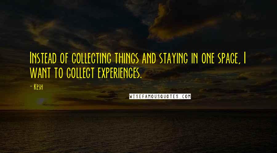 Kesh Quotes: Instead of collecting things and staying in one space, I want to collect experiences.