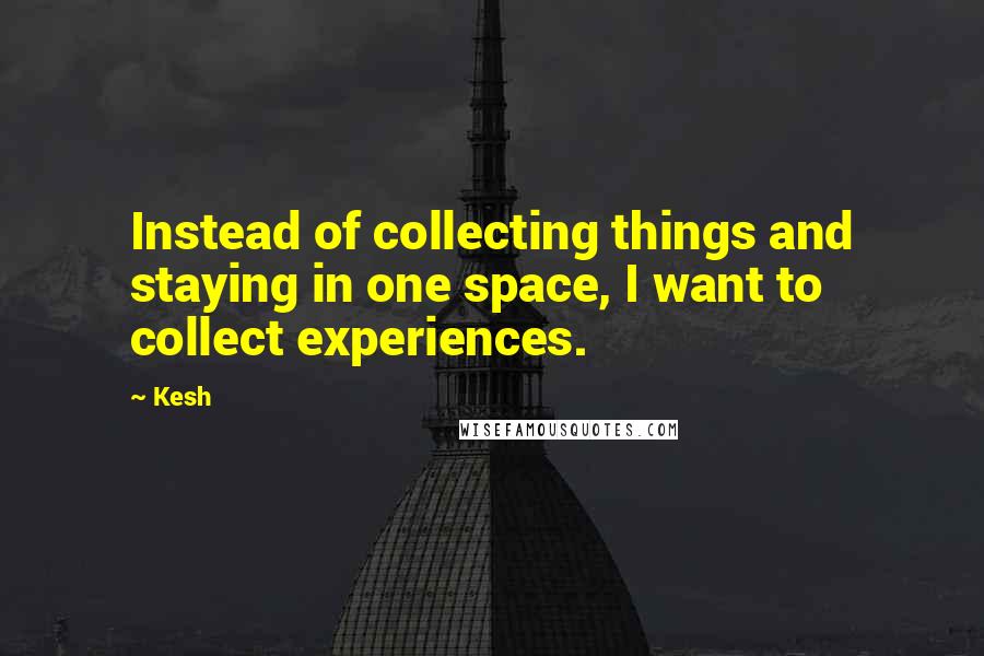 Kesh Quotes: Instead of collecting things and staying in one space, I want to collect experiences.