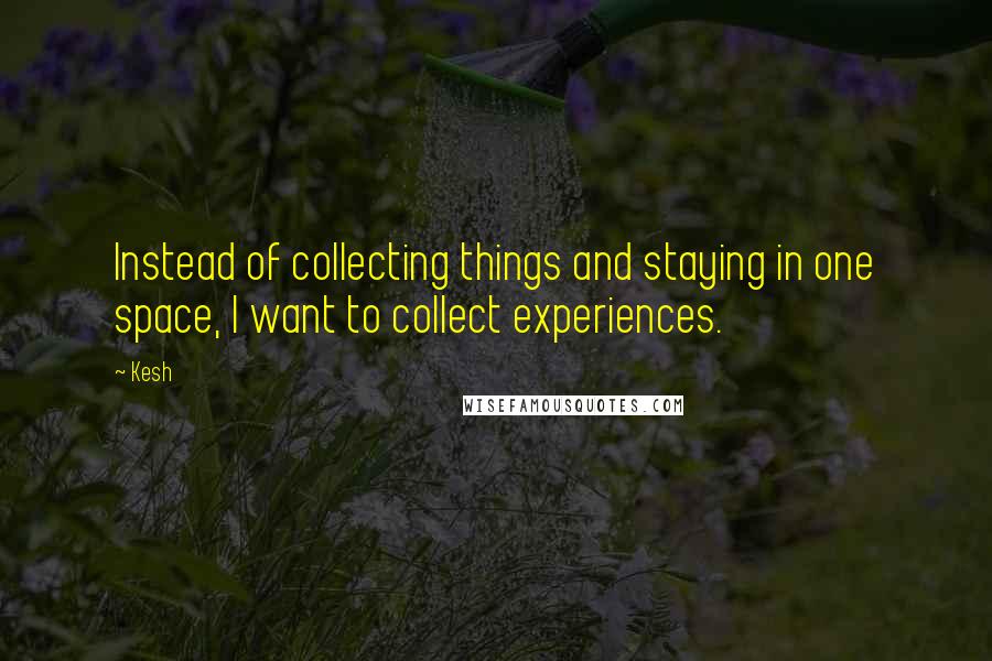 Kesh Quotes: Instead of collecting things and staying in one space, I want to collect experiences.