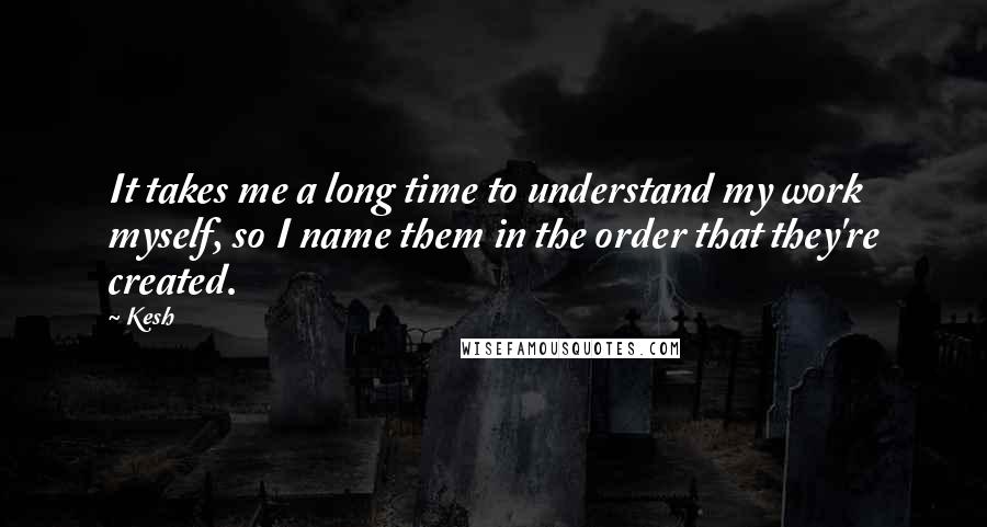 Kesh Quotes: It takes me a long time to understand my work myself, so I name them in the order that they're created.