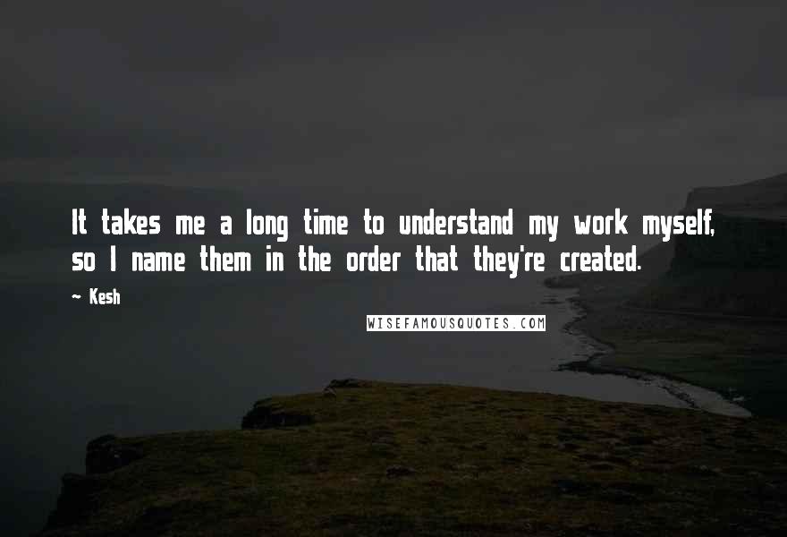 Kesh Quotes: It takes me a long time to understand my work myself, so I name them in the order that they're created.