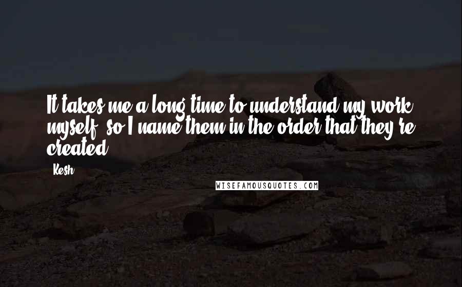 Kesh Quotes: It takes me a long time to understand my work myself, so I name them in the order that they're created.