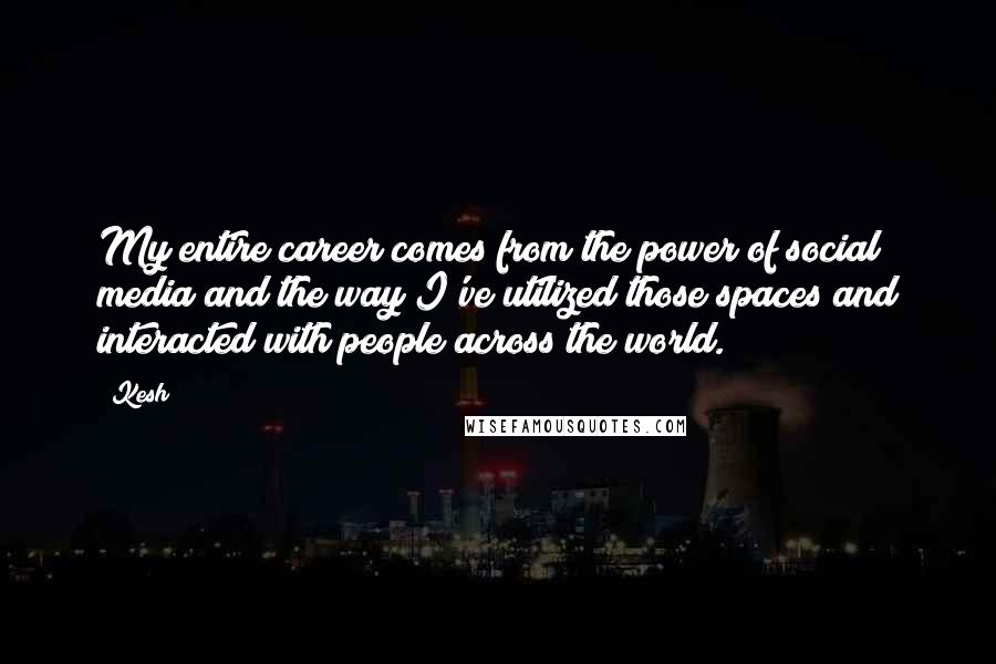Kesh Quotes: My entire career comes from the power of social media and the way I've utilized those spaces and interacted with people across the world.