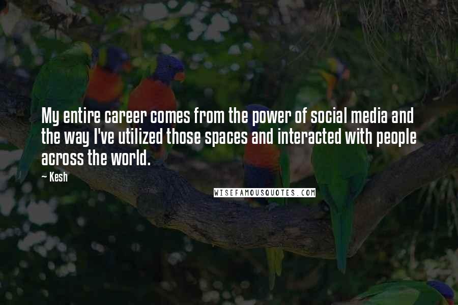 Kesh Quotes: My entire career comes from the power of social media and the way I've utilized those spaces and interacted with people across the world.